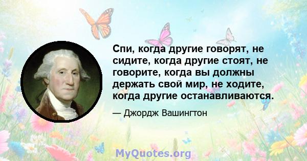 Спи, когда другие говорят, не сидите, когда другие стоят, не говорите, когда вы должны держать свой мир, не ходите, когда другие останавливаются.