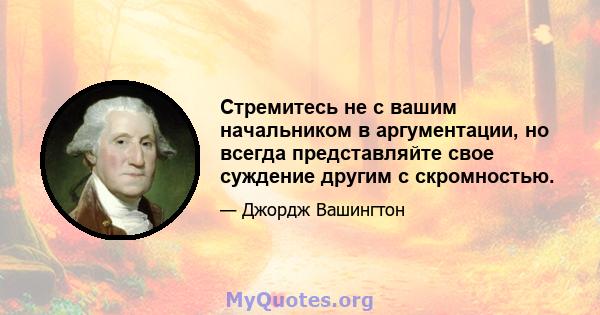 Стремитесь не с вашим начальником в аргументации, но всегда представляйте свое суждение другим с скромностью.