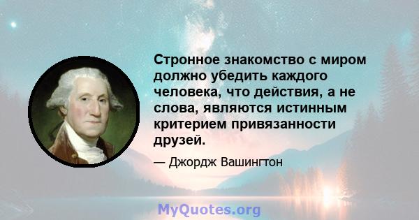 Стронное знакомство с миром должно убедить каждого человека, что действия, а не слова, являются истинным критерием привязанности друзей.