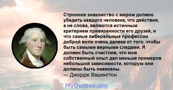 Стронное знакомство с миром должно убедить каждого человека, что действия, а не слова, являются истинным критерием привязанности его друзей, и что самые либеральные профессии доброй воли очень далеки от того, чтобы быть 