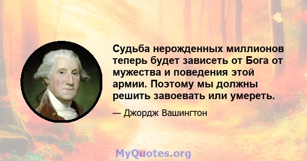 Судьба нерожденных миллионов теперь будет зависеть от Бога от мужества и поведения этой армии. Поэтому мы должны решить завоевать или умереть.