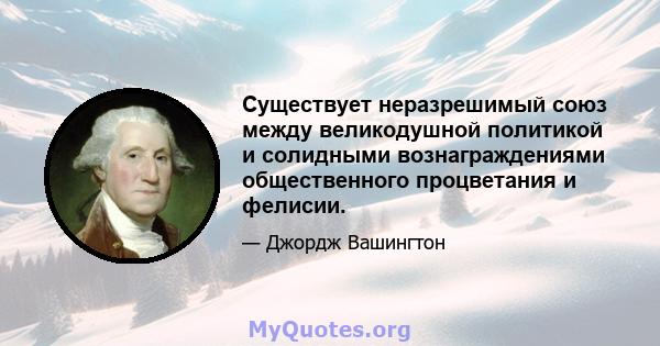 Существует неразрешимый союз между великодушной политикой и солидными вознаграждениями общественного процветания и фелисии.