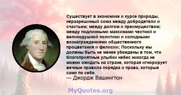 Существует в экономике и курсе природы, неразрешимый союз между добродетели и счастьем; между долгом и преимуществом; между подлинными максимами честной и великодушной политики и солидными вознаграждениями общественного 