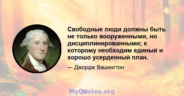 Свободные люди должны быть не только вооруженными, но дисциплинированными; к которому необходим единый и хорошо усерденный план.