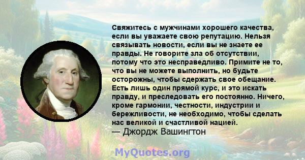 Свяжитесь с мужчинами хорошего качества, если вы уважаете свою репутацию. Нельзя связывать новости, если вы не знаете ее правды. Не говорите зла об отсутствии, потому что это несправедливо. Примите не то, что вы не