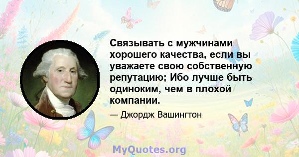 Связывать с мужчинами хорошего качества, если вы уважаете свою собственную репутацию; Ибо лучше быть одиноким, чем в плохой компании.