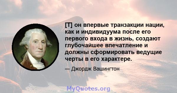 [T] он впервые транзакции нации, как и индивидуума после его первого входа в жизнь, создают глубочайшее впечатление и должны сформировать ведущие черты в его характере.