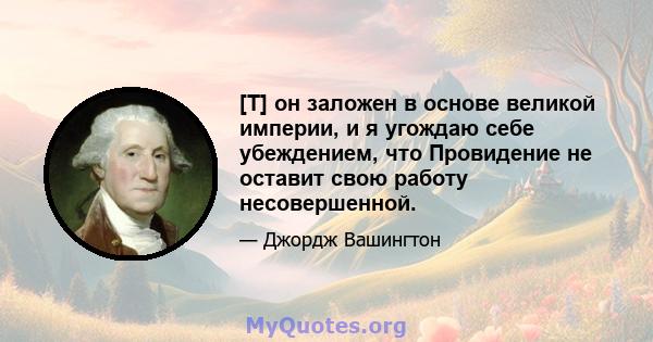 [T] он заложен в основе великой империи, и я угождаю себе убеждением, что Провидение не оставит свою работу несовершенной.