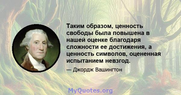 Таким образом, ценность свободы была повышена в нашей оценке благодаря сложности ее достижения, а ценность символов, оцененная испытанием невзгод.