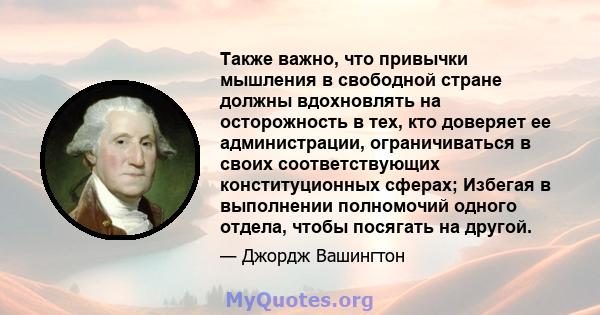 Также важно, что привычки мышления в свободной стране должны вдохновлять на осторожность в тех, кто доверяет ее администрации, ограничиваться в своих соответствующих конституционных сферах; Избегая в выполнении