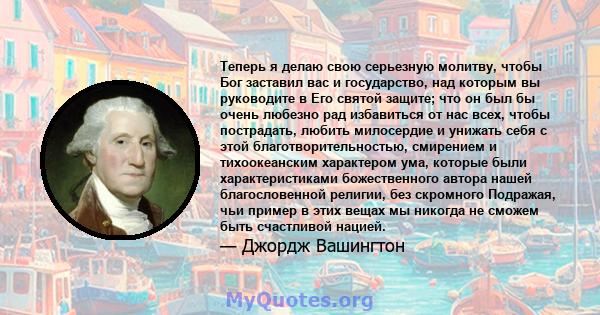 Теперь я делаю свою серьезную молитву, чтобы Бог заставил вас и государство, над которым вы руководите в Его святой защите; что он был бы очень любезно рад избавиться от нас всех, чтобы пострадать, любить милосердие и