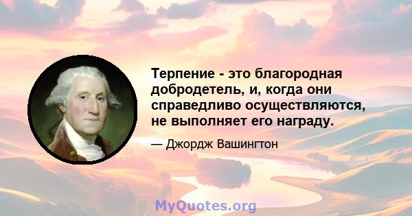 Терпение - это благородная добродетель, и, когда они справедливо осуществляются, не выполняет его награду.