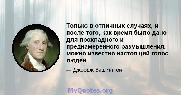 Только в отличных случаях, и после того, как время было дано для прохладного и преднамеренного размышления, можно известно настоящий голос людей.