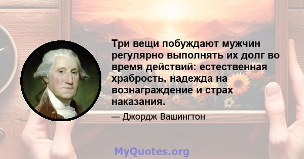 Три вещи побуждают мужчин регулярно выполнять их долг во время действий: естественная храбрость, надежда на вознаграждение и страх наказания.