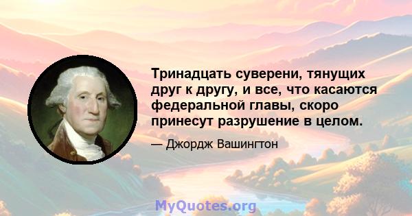 Тринадцать суверени, тянущих друг к другу, и все, что касаются федеральной главы, скоро принесут разрушение в целом.