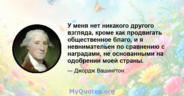 У меня нет никакого другого взгляда, кроме как продвигать общественное благо, и я невнимательен по сравнению с наградами, не основанными на одобрении моей страны.