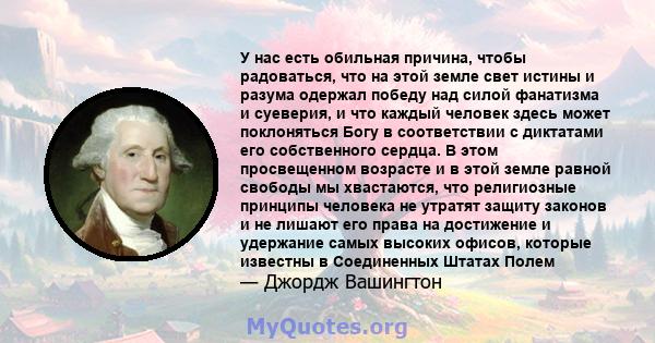 У нас есть обильная причина, чтобы радоваться, что на этой земле свет истины и разума одержал победу над силой фанатизма и суеверия, и что каждый человек здесь может поклоняться Богу в соответствии с диктатами его