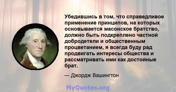 Убедившись в том, что справедливое применение принципов, на которых основывается масонское братство, должно быть подкреплено частной добродетели и общественным процветанием, я всегда буду рад продвигать интересы