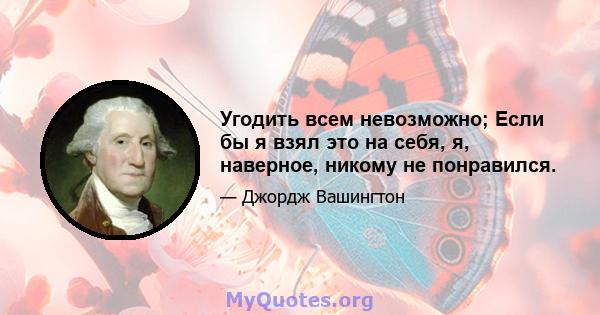 Угодить всем невозможно; Если бы я взял это на себя, я, наверное, никому не понравился.