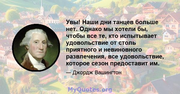 Увы! Наши дни танцев больше нет. Однако мы хотели бы, чтобы все те, кто испытывает удовольствие от столь приятного и невиновного развлечения, все удовольствие, которое сезон предоставит им.