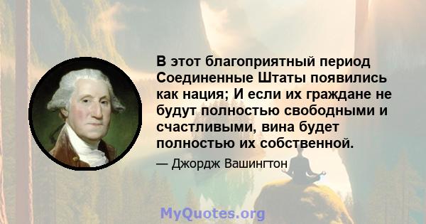 В этот благоприятный период Соединенные Штаты появились как нация; И если их граждане не будут полностью свободными и счастливыми, вина будет полностью их собственной.