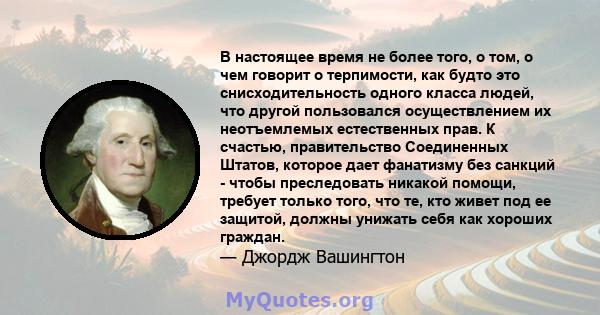 В настоящее время не более того, о том, о чем говорит о терпимости, как будто это снисходительность одного класса людей, что другой пользовался осуществлением их неотъемлемых естественных прав. К счастью, правительство