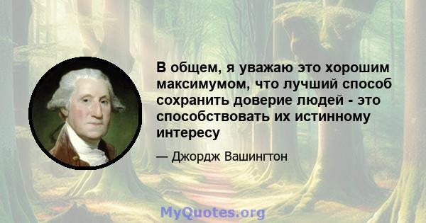 В общем, я уважаю это хорошим максимумом, что лучший способ сохранить доверие людей - это способствовать их истинному интересу