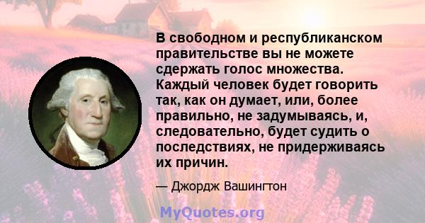 В свободном и республиканском правительстве вы не можете сдержать голос множества. Каждый человек будет говорить так, как он думает, или, более правильно, не задумываясь, и, следовательно, будет судить о последствиях,