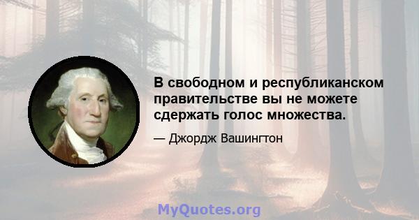 В свободном и республиканском правительстве вы не можете сдержать голос множества.