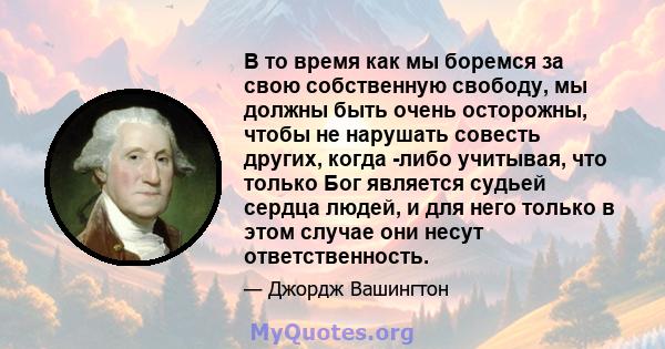 В то время как мы боремся за свою собственную свободу, мы должны быть очень осторожны, чтобы не нарушать совесть других, когда -либо учитывая, что только Бог является судьей сердца людей, и для него только в этом случае 