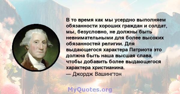 В то время как мы усердно выполняем обязанности хороших граждан и солдат, мы, безусловно, не должны быть невнимательными для более высоких обязанностей религии. Для выдающегося характера Патриота это должна быть наша