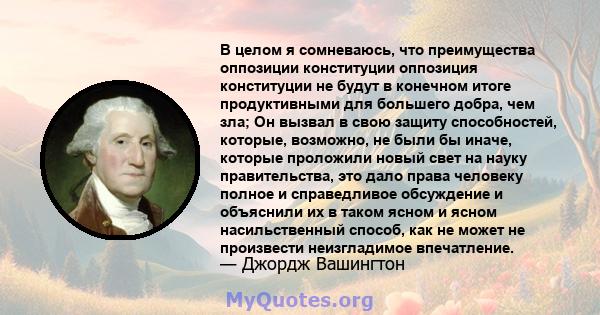 В целом я сомневаюсь, что преимущества оппозиции конституции оппозиция конституции не будут в конечном итоге продуктивными для большего добра, чем зла; Он вызвал в свою защиту способностей, которые, возможно, не были бы 