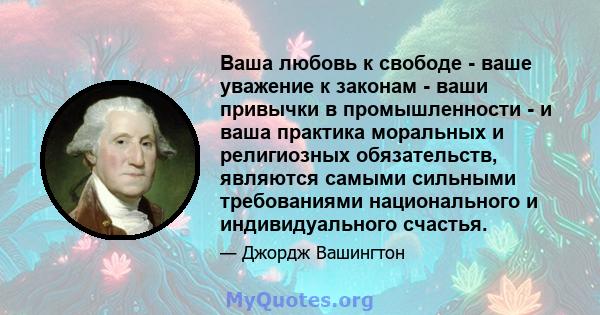 Ваша любовь к свободе - ваше уважение к законам - ваши привычки в промышленности - и ваша практика моральных и религиозных обязательств, являются самыми сильными требованиями национального и индивидуального счастья.