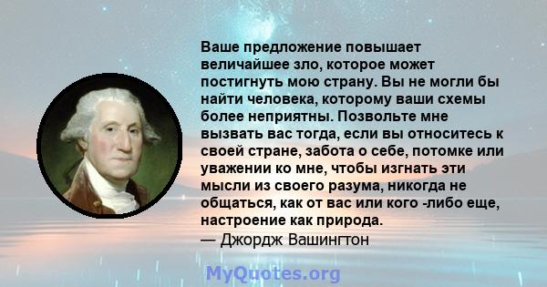 Ваше предложение повышает величайшее зло, которое может постигнуть мою страну. Вы не могли бы найти человека, которому ваши схемы более неприятны. Позвольте мне вызвать вас тогда, если вы относитесь к своей стране,