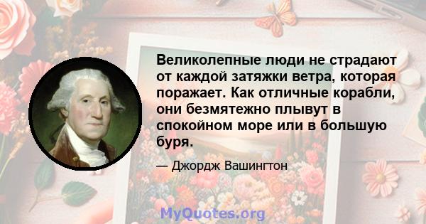 Великолепные люди не страдают от каждой затяжки ветра, которая поражает. Как отличные корабли, они безмятежно плывут в спокойном море или в большую буря.