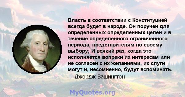 Власть в соответствии с Конституцией всегда будет в народе. Он поручен для определенных определенных целей и в течение определенного ограниченного периода, представителям по своему выбору; И всякий раз, когда это