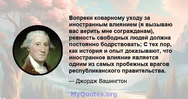 Вопреки коварному уходу за иностранным влиянием (я вызываю вас верить мне согражданам), ревность свободных людей должна постоянно бодрствовать; С тех пор, как история и опыт доказывают, что иностранное влияние является