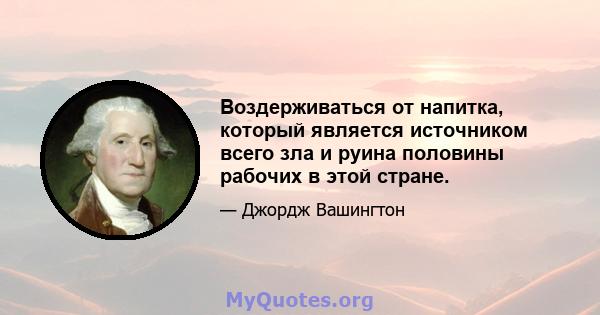 Воздерживаться от напитка, который является источником всего зла и руина половины рабочих в этой стране.