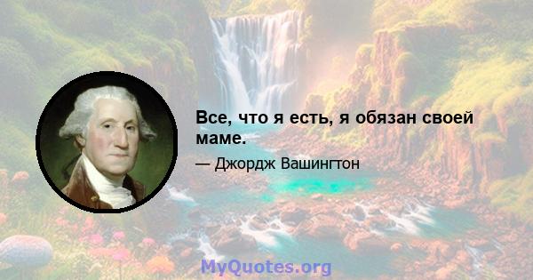 Все, что я есть, я обязан своей маме.