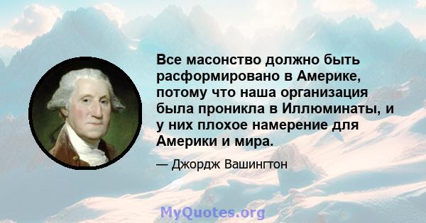 Все масонство должно быть расформировано в Америке, потому что наша организация была проникла в Иллюминаты, и у них плохое намерение для Америки и мира.