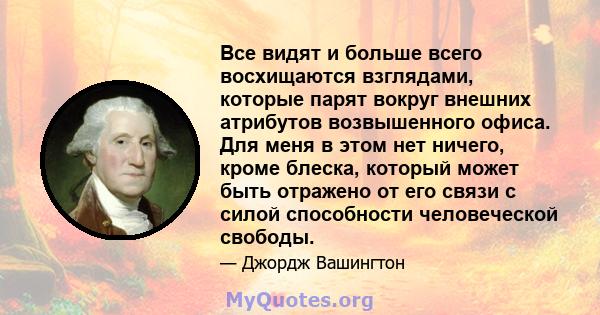 Все видят и больше всего восхищаются взглядами, которые парят вокруг внешних атрибутов возвышенного офиса. Для меня в этом нет ничего, кроме блеска, который может быть отражено от его связи с силой способности