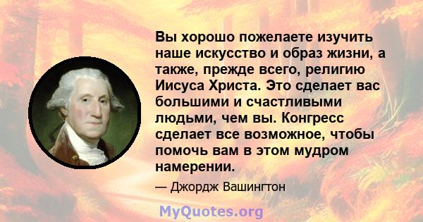 Вы хорошо пожелаете изучить наше искусство и образ жизни, а также, прежде всего, религию Иисуса Христа. Это сделает вас большими и счастливыми людьми, чем вы. Конгресс сделает все возможное, чтобы помочь вам в этом