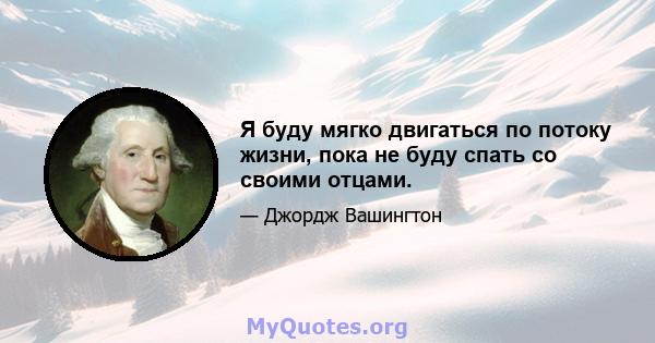 Я буду мягко двигаться по потоку жизни, пока не буду спать со своими отцами.