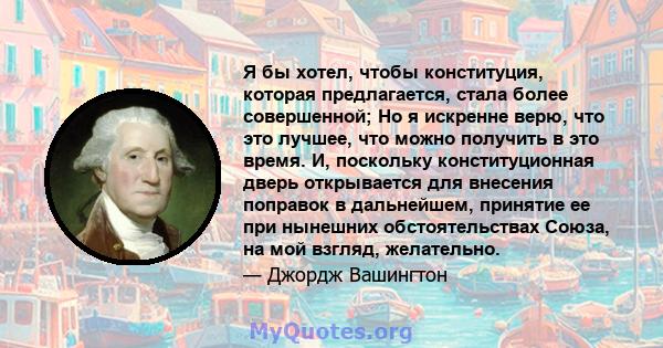 Я бы хотел, чтобы конституция, которая предлагается, стала более совершенной; Но я искренне верю, что это лучшее, что можно получить в это время. И, поскольку конституционная дверь открывается для внесения поправок в