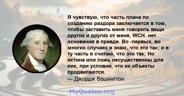 Я чувствую, что часть плана по созданию раздора заключается в том, чтобы заставить меня говорить вещи других и других от меня, WCH. нет основания в правде. Во -первых, во многих случаях я знаю, что это так; и в ту часть 