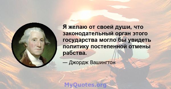 Я желаю от своей души, что законодательный орган этого государства могло бы увидеть политику постепенной отмены рабства.