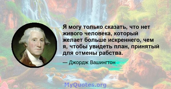 Я могу только сказать, что нет живого человека, который желает больше искреннего, чем я, чтобы увидеть план, принятый для отмены рабства.