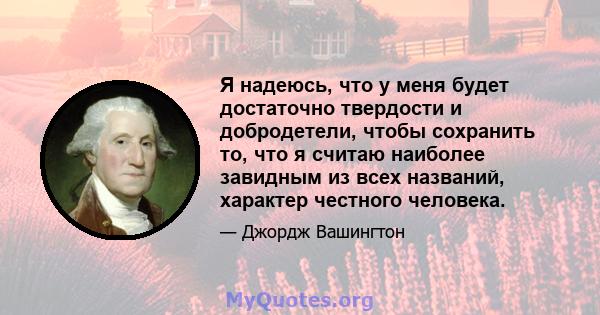 Я надеюсь, что у меня будет достаточно твердости и добродетели, чтобы сохранить то, что я считаю наиболее завидным из всех названий, характер честного человека.