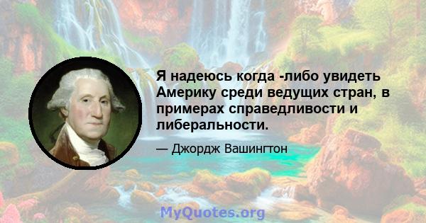 Я надеюсь когда -либо увидеть Америку среди ведущих стран, в примерах справедливости и либеральности.