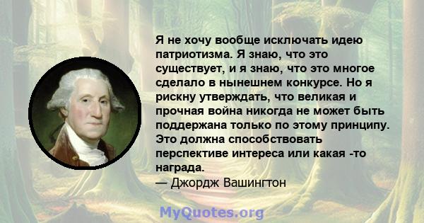 Я не хочу вообще исключать идею патриотизма. Я знаю, что это существует, и я знаю, что это многое сделало в нынешнем конкурсе. Но я рискну утверждать, что великая и прочная война никогда не может быть поддержана только